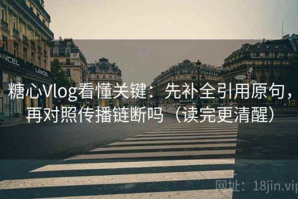 糖心Vlog看懂关键：先补全引用原句，再对照传播链断吗（读完更清醒）