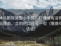 神马影院读图小手势：盯情绪有没有当理由，立刻把口径写一句（像换句话说）