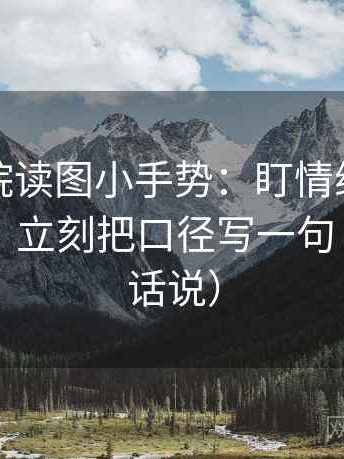 神马影院读图小手势：盯情绪有没有当理由，立刻把口径写一句（像换句话说）
