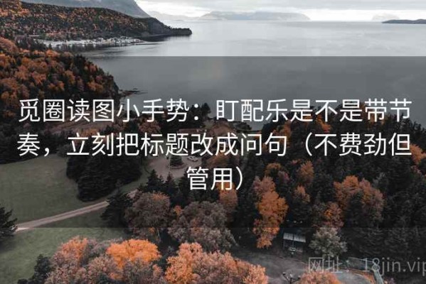 觅圈读图小手势：盯配乐是不是带节奏，立刻把标题改成问句（不费劲但管用）