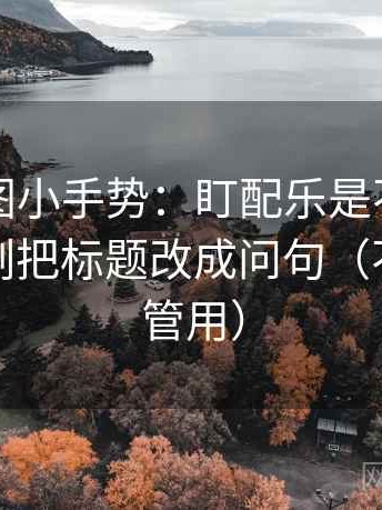 觅圈读图小手势：盯配乐是不是带节奏，立刻把标题改成问句（不费劲但管用）
