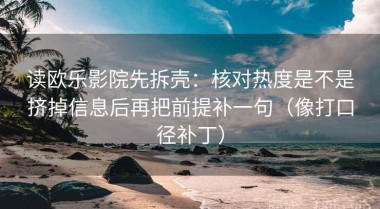 读欧乐影院先拆壳：核对热度是不是挤掉信息后再把前提补一句（像打口径补丁）