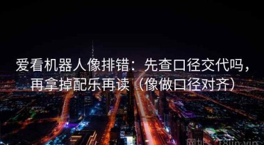 爱看机器人像排错：先查口径交代吗，再拿掉配乐再读（像做口径对齐）