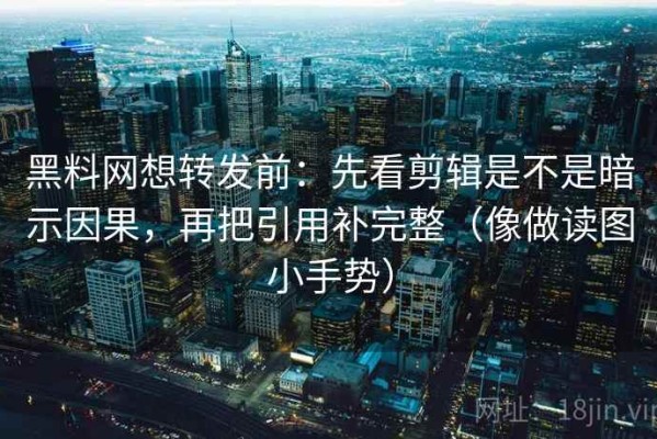 黑料网想转发前：先看剪辑是不是暗示因果，再把引用补完整（像做读图小手势）