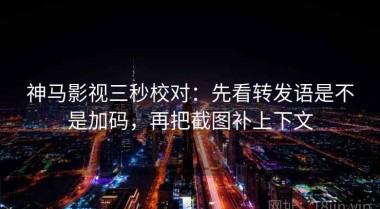 神马影视三秒校对：先看转发语是不是加码，再把截图补上下文