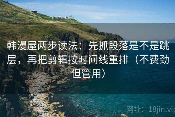韩漫屋两步读法：先抓段落是不是跳层，再把剪辑按时间线重排（不费劲但管用）