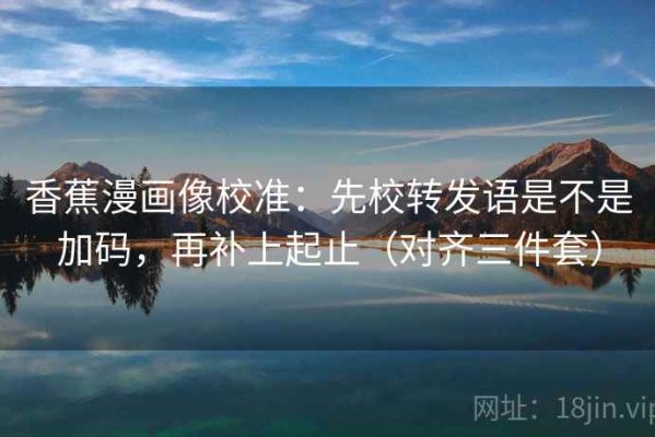 香蕉漫画像校准：先校转发语是不是加码，再补上起止（对齐三件套）