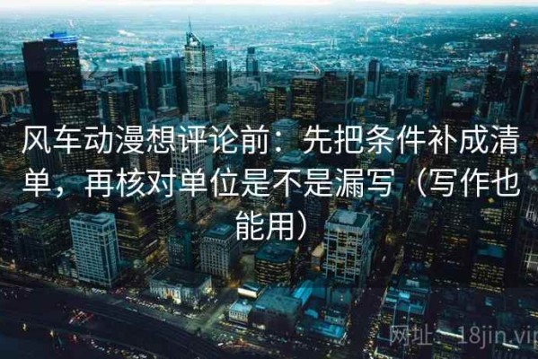 风车动漫想评论前：先把条件补成清单，再核对单位是不是漏写（写作也能用）