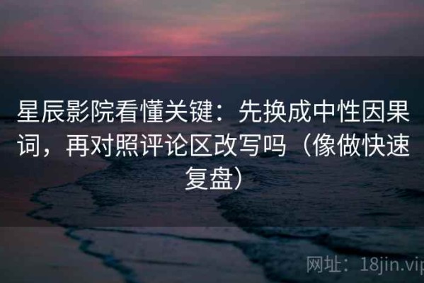 星辰影院看懂关键：先换成中性因果词，再对照评论区改写吗（像做快速复盘）