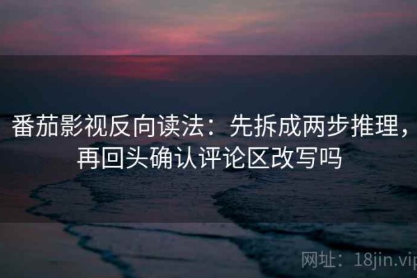 番茄影视反向读法：先拆成两步推理，再回头确认评论区改写吗