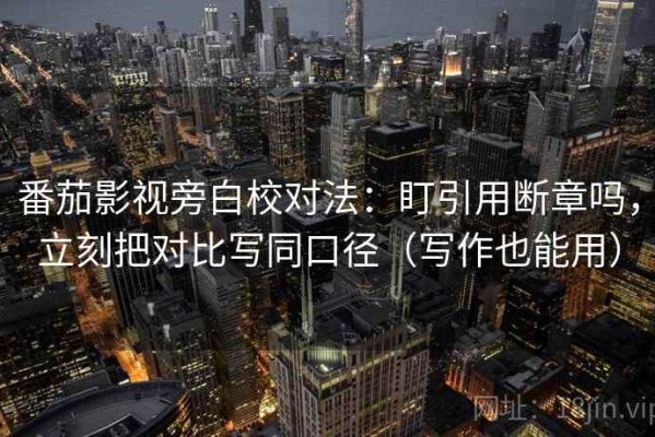 番茄影视旁白校对法：盯引用断章吗，立刻把对比写同口径（写作也能用）