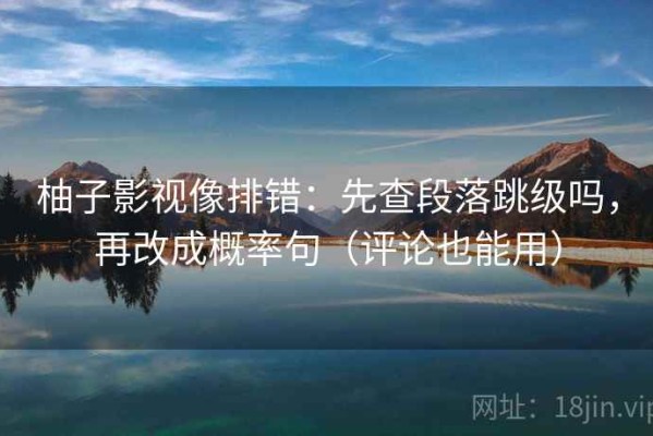 柚子影视像排错：先查段落跳级吗，再改成概率句（评论也能用）
