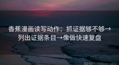 香蕉漫画读写动作：抓证据够不够→列出证据条目→像做快速复盘