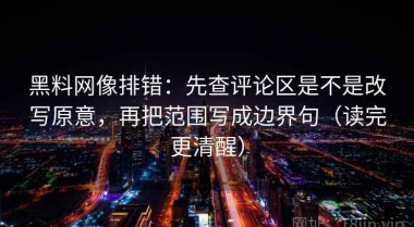 黑料网像排错：先查评论区是不是改写原意，再把范围写成边界句（读完更清醒）