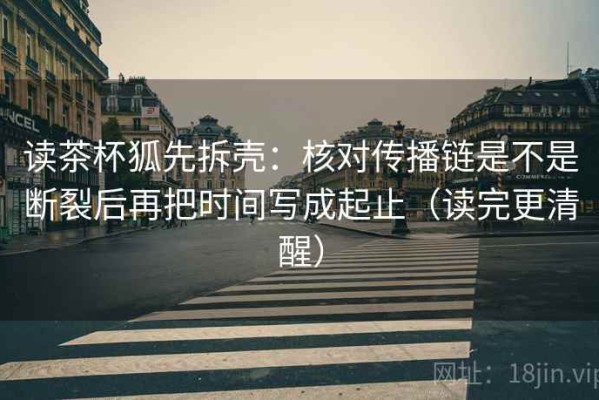 读茶杯狐先拆壳：核对传播链是不是断裂后再把时间写成起止（读完更清醒）