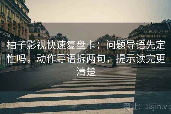 柚子影视快速复盘卡：问题导语先定性吗，动作导语拆两句，提示读完更清楚