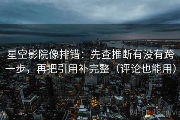 星空影院像排错：先查推断有没有跨一步，再把引用补完整（评论也能用）