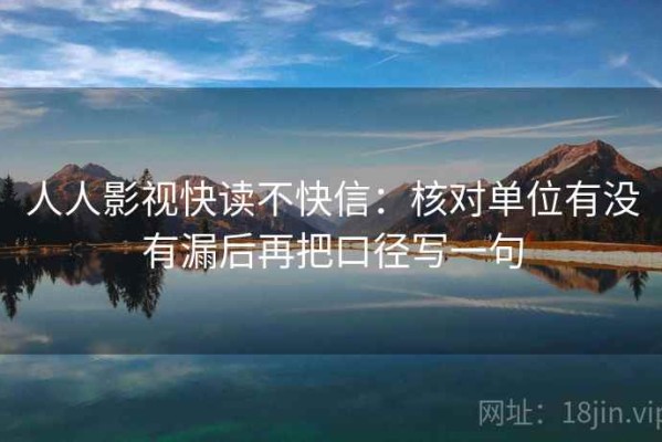 人人影视快读不快信：核对单位有没有漏后再把口径写一句
