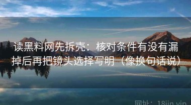 读黑料网先拆壳：核对条件有没有漏掉后再把镜头选择写明（像换句话说）