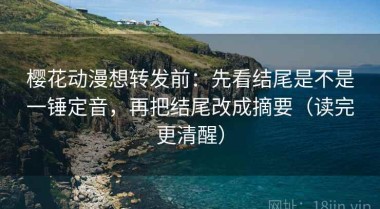 樱花动漫想转发前：先看结尾是不是一锤定音，再把结尾改成摘要（读完更清醒）