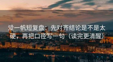 爱一帆短复盘：先对齐结论是不是太硬，再把口径写一句（读完更清醒）