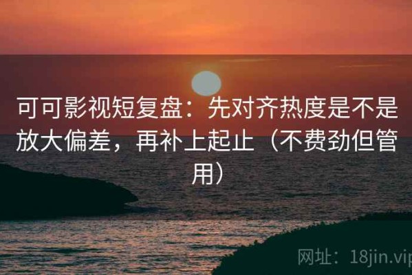 可可影视短复盘：先对齐热度是不是放大偏差，再补上起止（不费劲但管用）