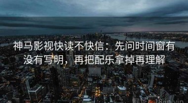 神马影视快读不快信：先问时间窗有没有写明，再把配乐拿掉再理解