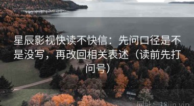 星辰影视快读不快信：先问口径是不是没写，再改回相关表述（读前先打问号）