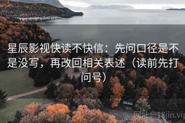 星辰影视快读不快信：先问口径是不是没写，再改回相关表述（读前先打问号）