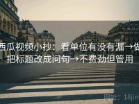 西瓜视频小抄：看单位有没有漏→做把标题改成问句→不费劲但管用