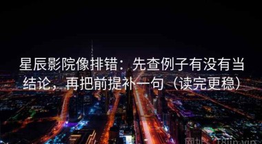 星辰影院像排错：先查例子有没有当结论，再把前提补一句（读完更稳）