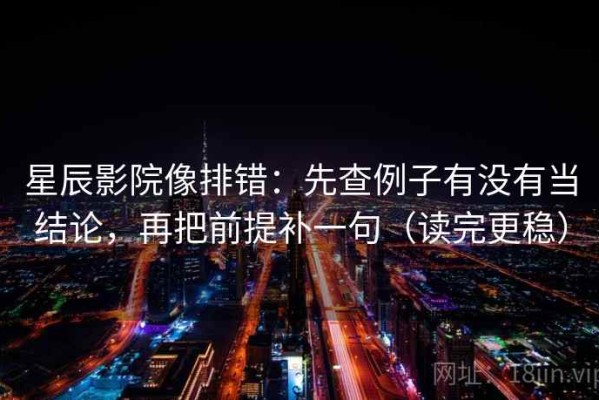 星辰影院像排错：先查例子有没有当结论，再把前提补一句（读完更稳）