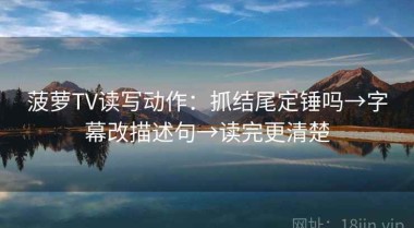 菠萝TV读写动作：抓结尾定锤吗→字幕改描述句→读完更清楚