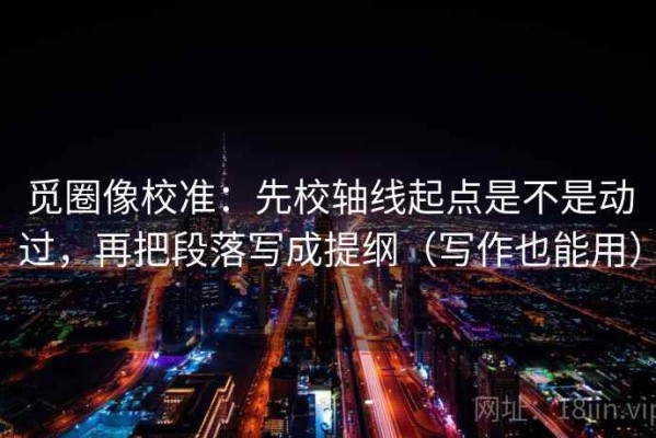 觅圈像校准：先校轴线起点是不是动过，再把段落写成提纲（写作也能用）