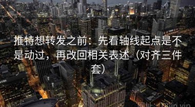 推特想转发之前：先看轴线起点是不是动过，再改回相关表述（对齐三件套）