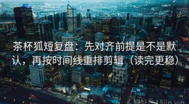 茶杯狐短复盘：先对齐前提是不是默认，再按时间线重排剪辑（读完更稳）
