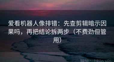 爱看机器人像排错：先查剪辑暗示因果吗，再把结论拆两步（不费劲但管用）