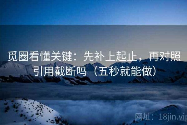 觅圈看懂关键：先补上起止，再对照引用截断吗（五秒就能做）