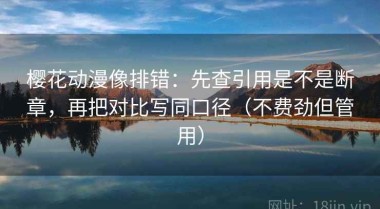 樱花动漫像排错：先查引用是不是断章，再把对比写同口径（不费劲但管用）