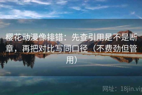 樱花动漫像排错：先查引用是不是断章，再把对比写同口径（不费劲但管用）