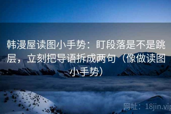 韩漫屋读图小手势：盯段落是不是跳层，立刻把导语拆成两句（像做读图小手势）