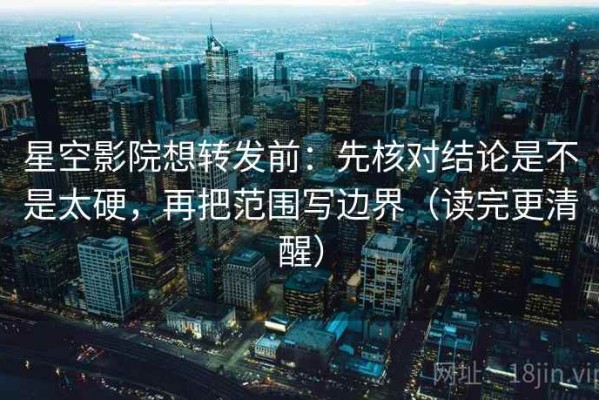 星空影院想转发前：先核对结论是不是太硬，再把范围写边界（读完更清醒）