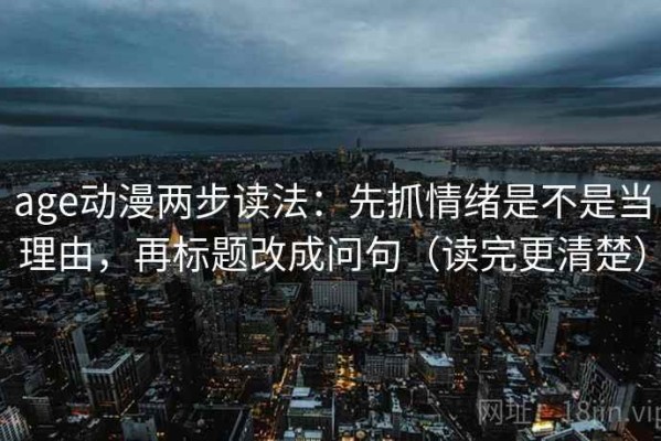 age动漫两步读法：先抓情绪是不是当理由，再标题改成问句（读完更清楚）