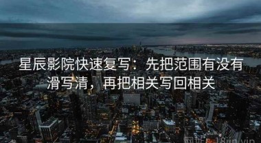 星辰影院快速复写：先把范围有没有滑写清，再把相关写回相关