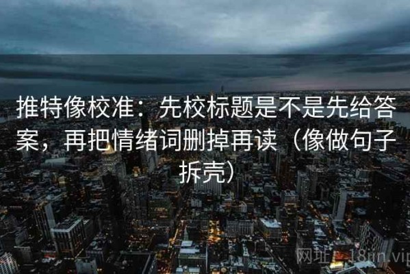 推特像校准：先校标题是不是先给答案，再把情绪词删掉再读（像做句子拆壳）