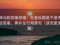 神马影院像排错：先查标题是不是先给答案，再补全引用原句（读完更清醒）