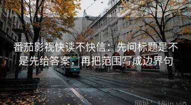 番茄影视快读不快信：先问标题是不是先给答案，再把范围写成边界句
