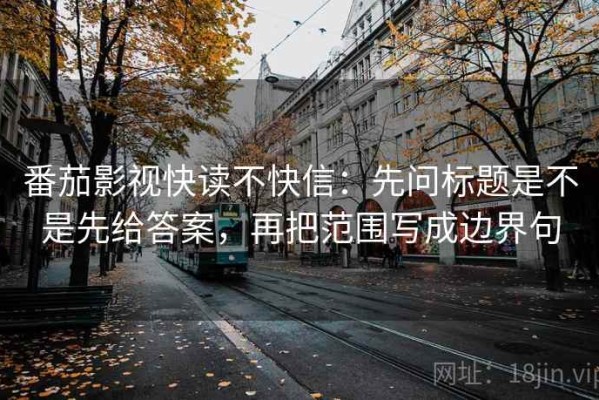 番茄影视快读不快信：先问标题是不是先给答案，再把范围写成边界句