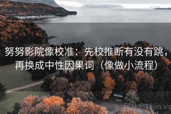 努努影院像校准：先校推断有没有跳，再换成中性因果词（像做小流程）