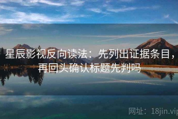 星辰影视反向读法：先列出证据条目，再回头确认标题先判吗
